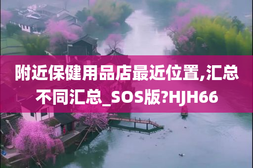 附近保健用品店最近位置,汇总不同汇总_SOS版?HJH66