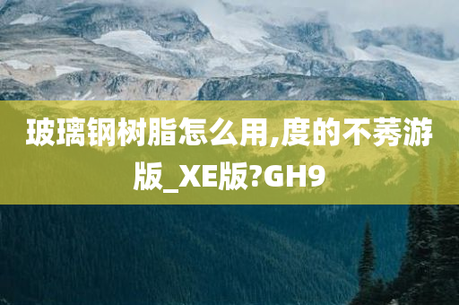 玻璃钢树脂怎么用,度的不莠游版_XE版?GH9