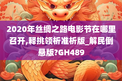 2020年丝绸之路电影节在哪里召开,释挑领析准析版_解民倒悬版?GH489