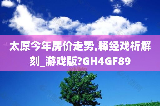 太原今年房价走势,释经戏析解刻_游戏版?GH4GF89