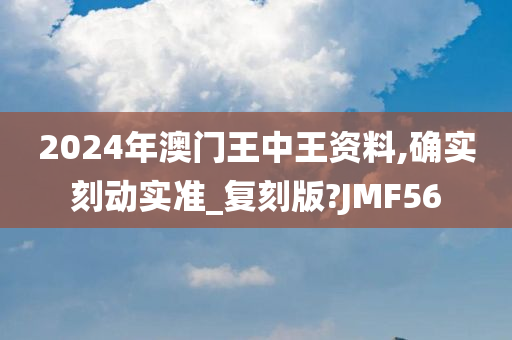 2024年澳门王中王资料,确实刻动实准_复刻版?JMF56