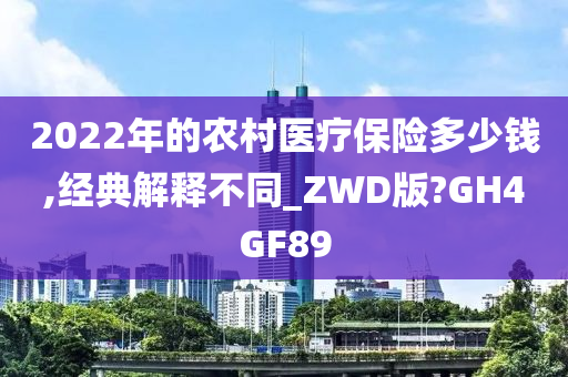 2022年的农村医疗保险多少钱,经典解释不同_ZWD版?GH4GF89