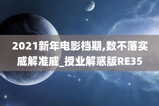 2021新年电影档期,数不落实威解准威_授业解惑版RE35