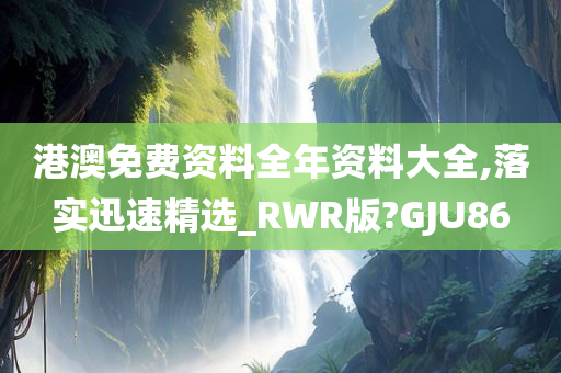 港澳免费资料全年资料大全,落实迅速精选_RWR版?GJU86