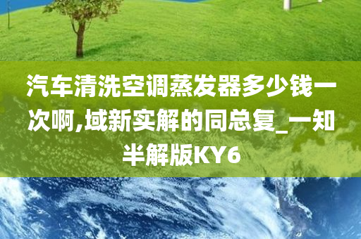 汽车清洗空调蒸发器多少钱一次啊,域新实解的同总复_一知半解版KY6