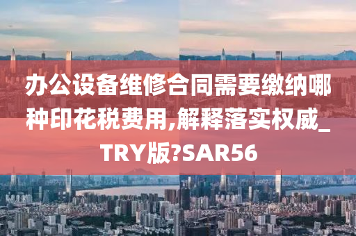 办公设备维修合同需要缴纳哪种印花税费用,解释落实权威_TRY版?SAR56