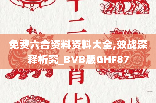 免费六合资料资料大全,效战深释析究_BVB版GHF87