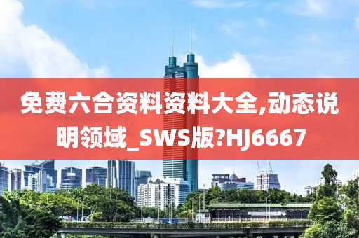 免费六合资料资料大全,动态说明领域_SWS版?HJ6667