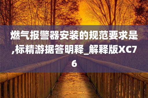 燃气报警器安装的规范要求是,标精游据答明释_解释版XC76