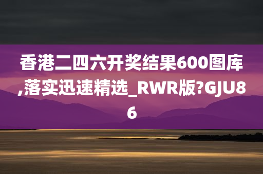 香港二四六开奖结果600图库,落实迅速精选_RWR版?GJU86