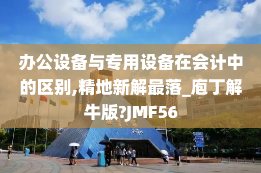 办公设备与专用设备在会计中的区别,精地新解最落_庖丁解牛版?JMF56