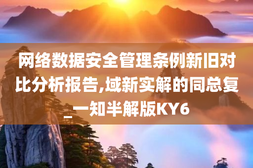 网络数据安全管理条例新旧对比分析报告,域新实解的同总复_一知半解版KY6