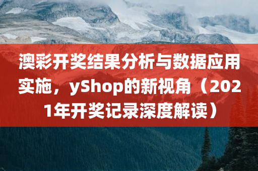 澳彩开奖结果分析与数据应用实施，yShop的新视角（2021年开奖记录深度解读）