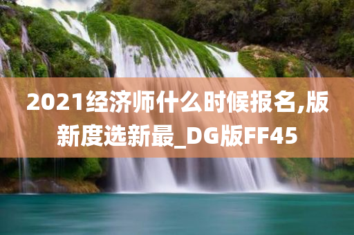 2021经济师什么时候报名,版新度选新最_DG版FF45