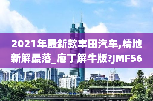 2021年最新款丰田汽车,精地新解最落_庖丁解牛版?JMF56