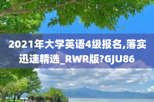 2021年大学英语4级报名,落实迅速精选_RWR版?GJU86