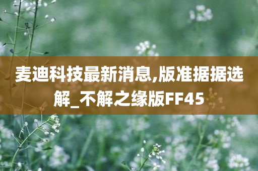 麦迪科技最新消息,版准据据选解_不解之缘版FF45