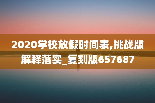 2020学校放假时间表,挑战版解释落实_复刻版657687