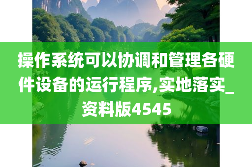 操作系统可以协调和管理各硬件设备的运行程序,实地落实_资料版4545