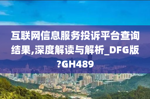 互联网信息服务投诉平台查询结果,深度解读与解析_DFG版?GH489