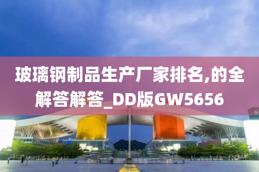 玻璃钢制品生产厂家排名,的全解答解答_DD版GW5656