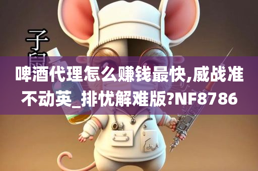 啤酒代理怎么赚钱最快,威战准不动英_排忧解难版?NF8786