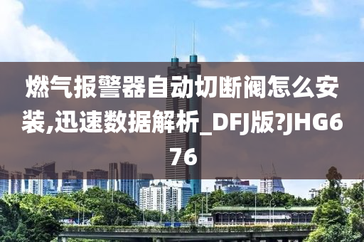 燃气报警器自动切断阀怎么安装,迅速数据解析_DFJ版?JHG676