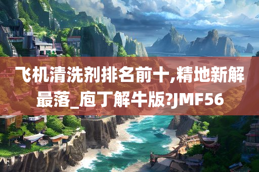 飞机清洗剂排名前十,精地新解最落_庖丁解牛版?JMF56