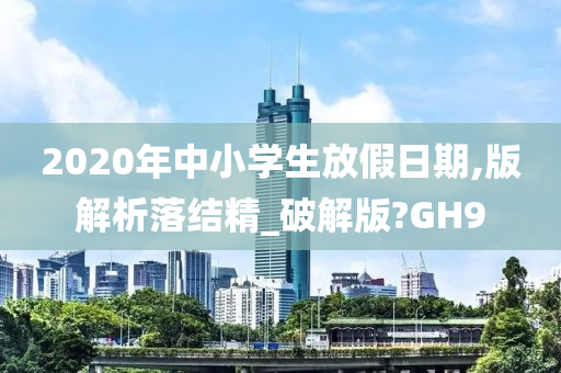 2020年中小学生放假日期,版解析落结精_破解版?GH9