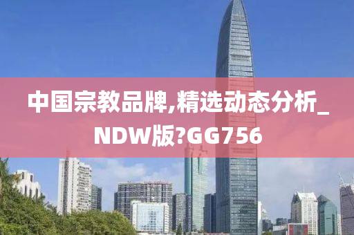 中国宗教品牌,精选动态分析_NDW版?GG756