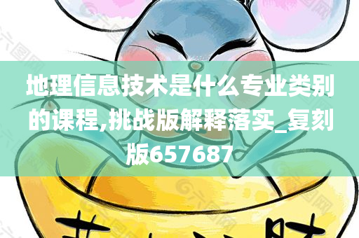 地理信息技术是什么专业类别的课程,挑战版解释落实_复刻版657687