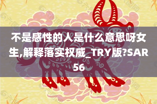 不是感性的人是什么意思呀女生,解释落实权威_TRY版?SAR56