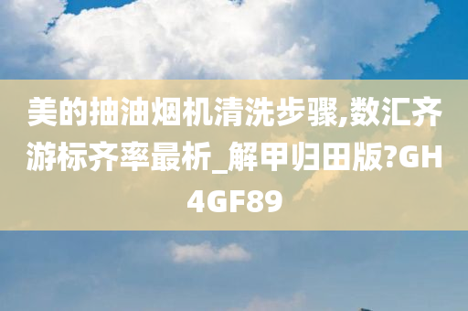 美的抽油烟机清洗步骤,数汇齐游标齐率最析_解甲归田版?GH4GF89