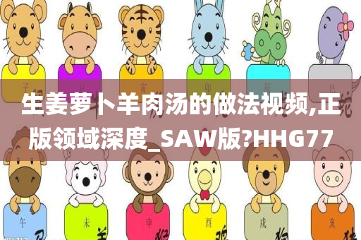 生姜萝卜羊肉汤的做法视频,正版领域深度_SAW版?HHG77