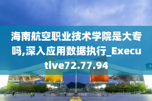 海南航空职业技术学院是大专吗,深入应用数据执行_Executive72.77.94