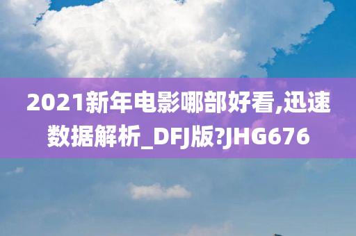 2021新年电影哪部好看,迅速数据解析_DFJ版?JHG676