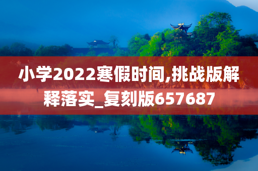 小学2022寒假时间,挑战版解释落实_复刻版657687