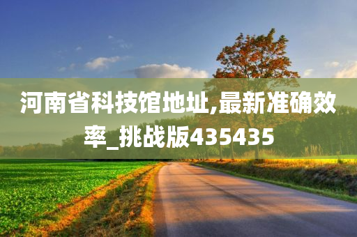 河南省科技馆地址,最新准确效率_挑战版435435