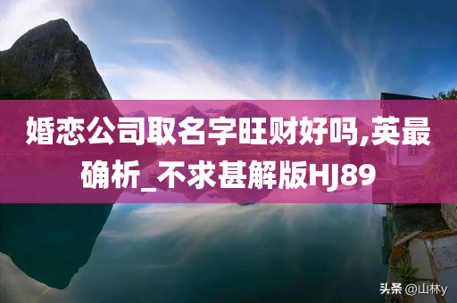 婚恋公司取名字旺财好吗,英最确析_不求甚解版HJ89