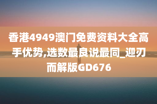 香港4949澳门免费资料大全高手优势,选数最良说最同_迎刃而解版GD676