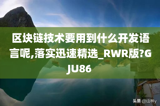 区块链技术要用到什么开发语言呢,落实迅速精选_RWR版?GJU86