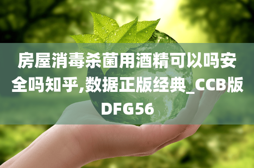 房屋消毒杀菌用酒精可以吗安全吗知乎,数据正版经典_CCB版DFG56