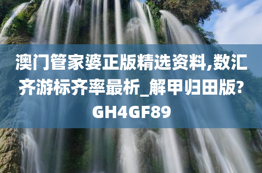 澳门管家婆正版精选资料,数汇齐游标齐率最析_解甲归田版?GH4GF89