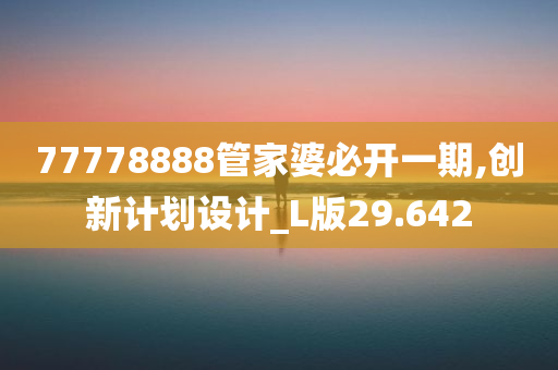 77778888管家婆必开一期,创新计划设计_L版29.642