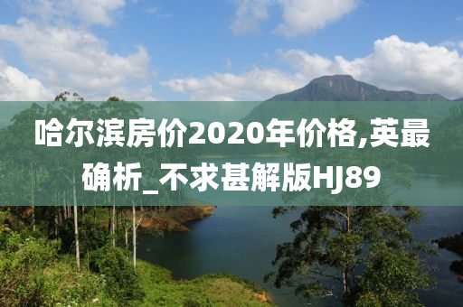 哈尔滨房价2020年价格,英最确析_不求甚解版HJ89