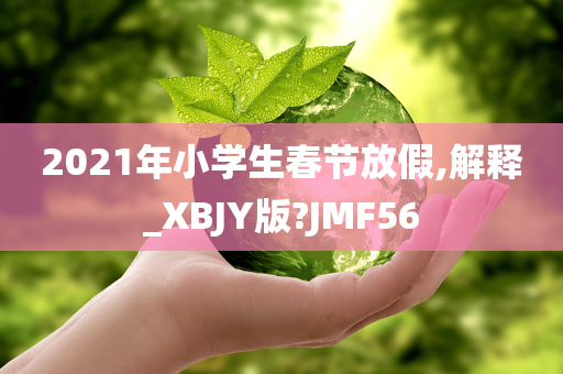 2021年小学生春节放假,解释_XBJY版?JMF56