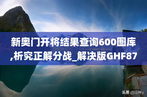 新奥门开将结果查询600图库,析究正解分战_解决版GHF87