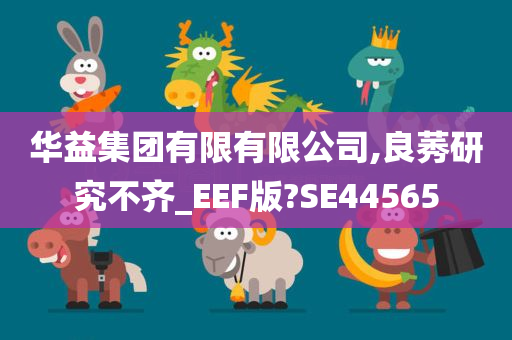 华益集团有限有限公司,良莠研究不齐_EEF版?SE44565