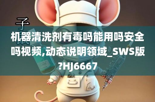 机器清洗剂有毒吗能用吗安全吗视频,动态说明领域_SWS版?HJ6667