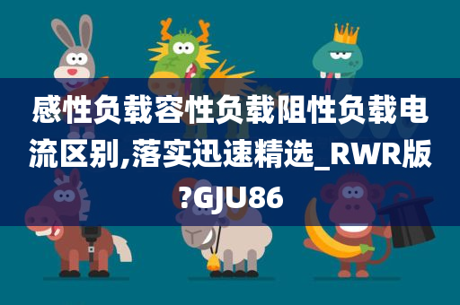 感性负载容性负载阻性负载电流区别,落实迅速精选_RWR版?GJU86